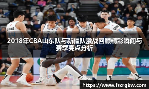 2018年CBA山东队与新疆队激战回顾精彩瞬间与赛季亮点分析